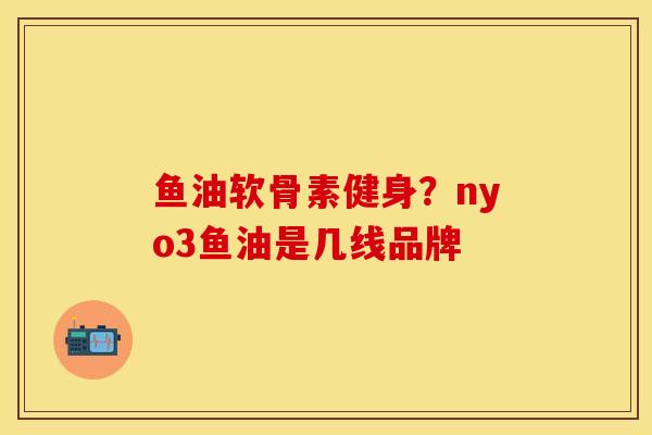 鱼油软骨素健身？nyo3鱼油是几线品牌