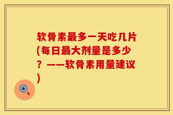 软骨素最多一天吃几片(每日最大剂量是多少？——软骨素用量建议)