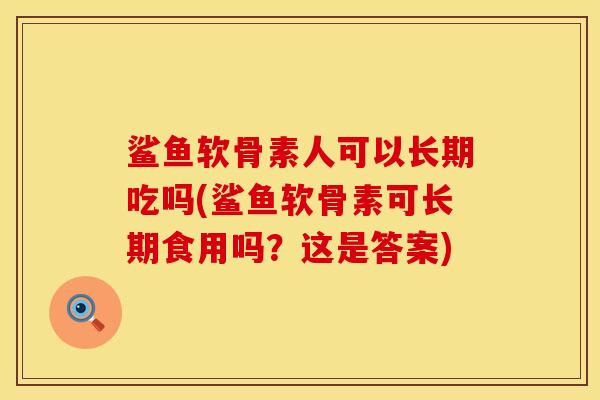 鲨鱼软骨素人可以长期吃吗(鲨鱼软骨素可长期食用吗？这是答案)
