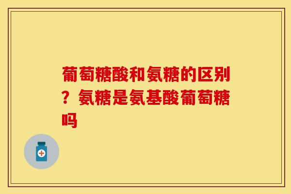葡萄糖酸和氨糖的区别？氨糖是氨基酸葡萄糖吗