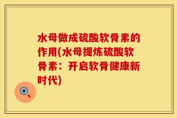 水母做成硫酸软骨素的作用(水母提炼硫酸软骨素：开启软骨健康新时代)