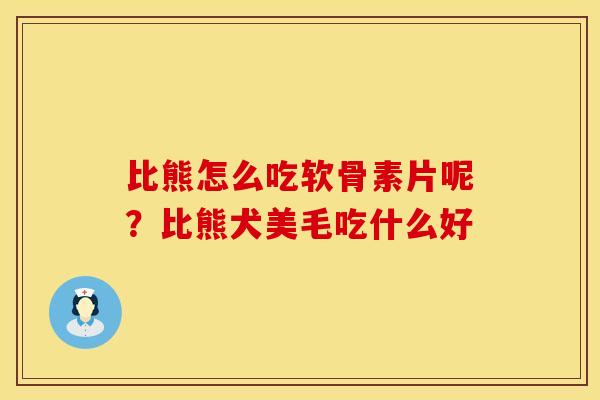比熊怎么吃软骨素片呢？比熊犬美毛吃什么好