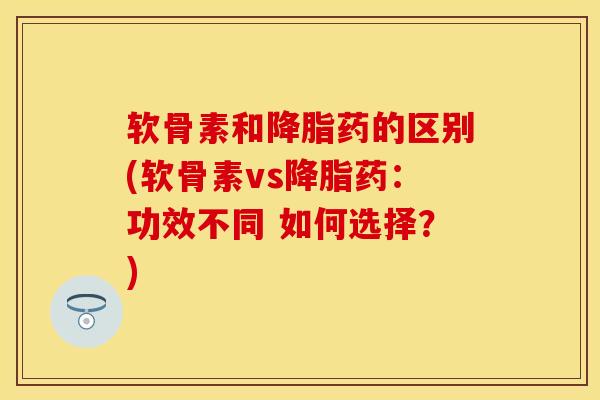 软骨素和降脂药的区别(软骨素vs降脂药：功效不同 如何选择？)