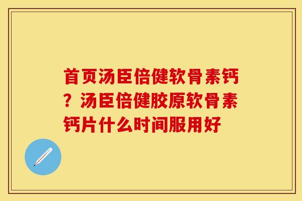 首页汤臣倍健软骨素钙？汤臣倍健胶原软骨素钙片什么时间服用好