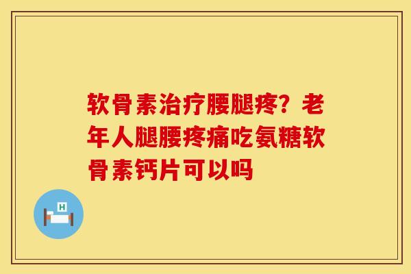 软骨素治疗腰腿疼？老年人腿腰疼痛吃氨糖软骨素钙片可以吗