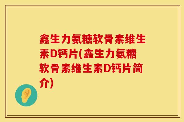 鑫生力氨糖软骨素维生素D钙片(鑫生力氨糖软骨素维生素D钙片简介)