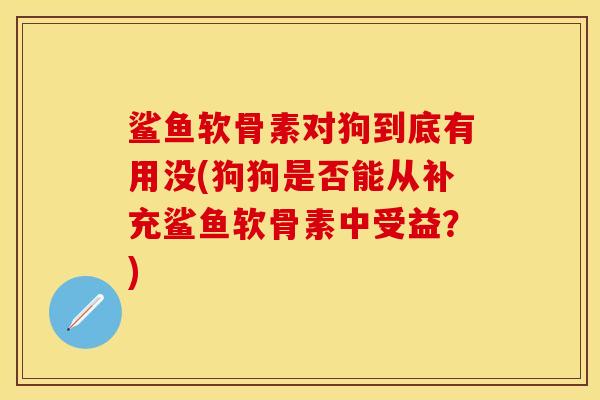 鲨鱼软骨素对狗到底有用没(狗狗是否能从补充鲨鱼软骨素中受益？)