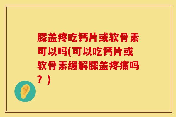 膝盖疼吃钙片或软骨素可以吗(可以吃钙片或软骨素缓解膝盖疼痛吗？)