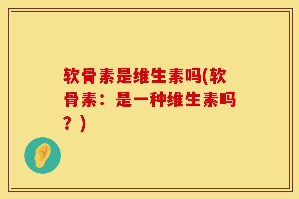 软骨素是维生素吗(软骨素：是一种维生素吗？)