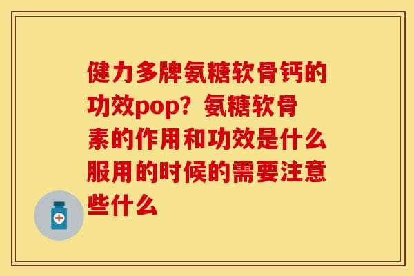 健力多牌氨糖软骨钙的功效pop？氨糖软骨素的作用和功效是什么服用的时候的需要注意些什么