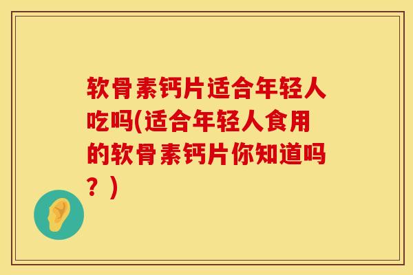 软骨素钙片适合年轻人吃吗(适合年轻人食用的软骨素钙片你知道吗?) 软骨素钙片适合年轻人吃吗(适合年轻人食用的软骨素钙片你知道吗?)