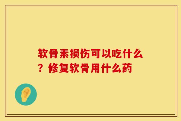 软骨素损伤可以吃什么？修复软骨用什么药