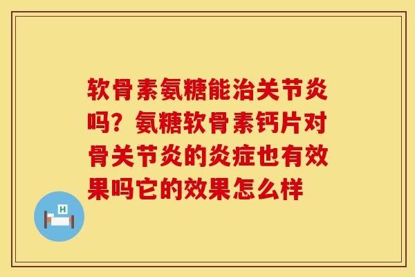 软骨素氨糖能治关节炎吗？氨糖软骨素钙片对骨关节炎的炎症也有效果吗它的效果怎么样