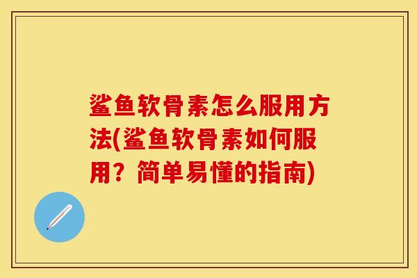 鲨鱼软骨素怎么服用方法(鲨鱼软骨素如何服用？简单易懂的指南)