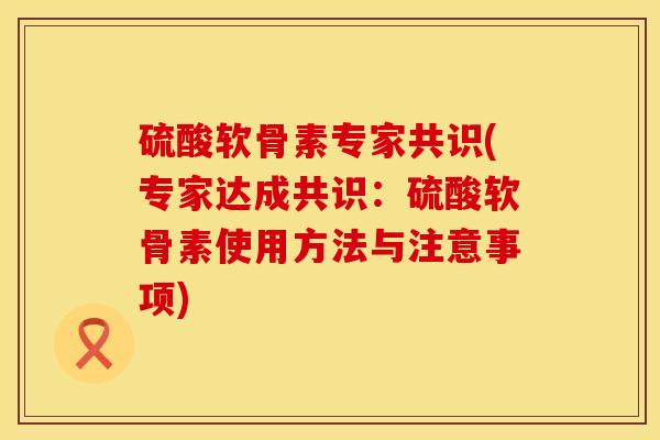 硫酸软骨素专家共识(专家达成共识：硫酸软骨素使用方法与注意事项)