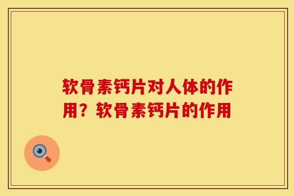 软骨素钙片对人体的作用？软骨素钙片的作用