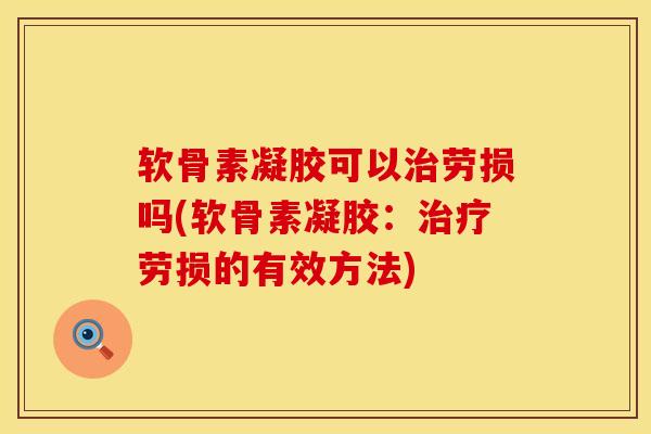软骨素凝胶可以治劳损吗(软骨素凝胶：治疗劳损的有效方法)