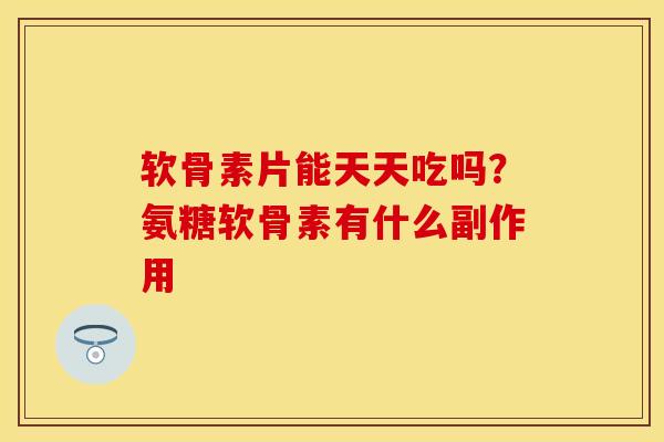 软骨素片能天天吃吗？氨糖软骨素有什么副作用