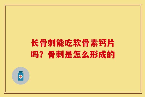 长骨刺能吃软骨素钙片吗？骨刺是怎么形成的