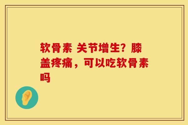软骨素 关节增生？膝盖疼痛，可以吃软骨素吗