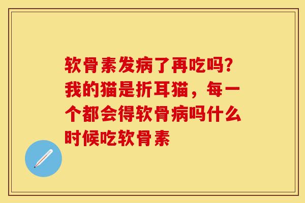 软骨素发病了再吃吗？我的猫是折耳猫，每一个都会得软骨病吗什么时候吃软骨素