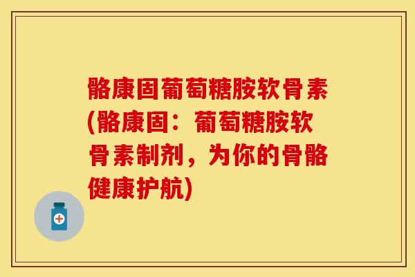 骼康固葡萄糖胺软骨素(骼康固：葡萄糖胺软骨素制剂，为你的骨骼健康护航)