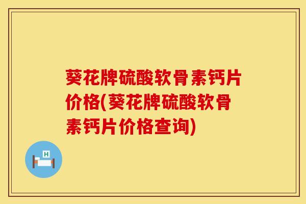 葵花牌硫酸软骨素钙片价格(葵花牌硫酸软骨素钙片价格查询)