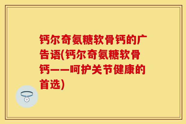 钙尔奇氨糖软骨钙的广告语(钙尔奇氨糖软骨钙——呵护关节健康的首选)