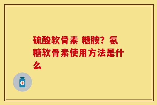 硫酸软骨素 糖胺？氨糖软骨素使用方法是什么