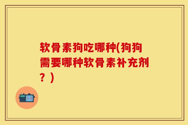 软骨素狗吃哪种(狗狗需要哪种软骨素补充剂？)