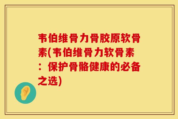 韦伯维骨力骨胶原软骨素(韦伯维骨力软骨素：保护骨骼健康的必备之选)
