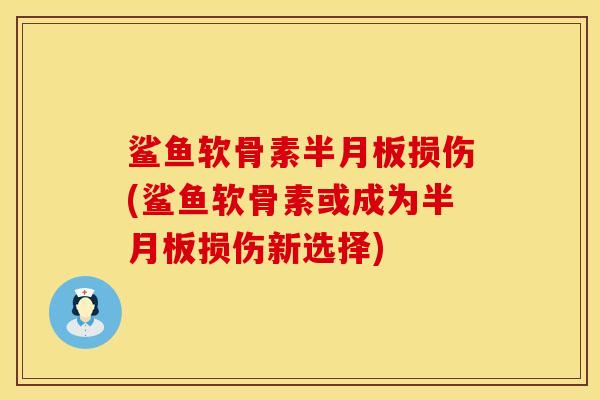 鲨鱼软骨素半月板损伤(鲨鱼软骨素或成为半月板损伤新选择)