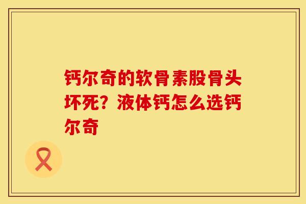 钙尔奇的软骨素股骨头坏死？液体钙怎么选钙尔奇