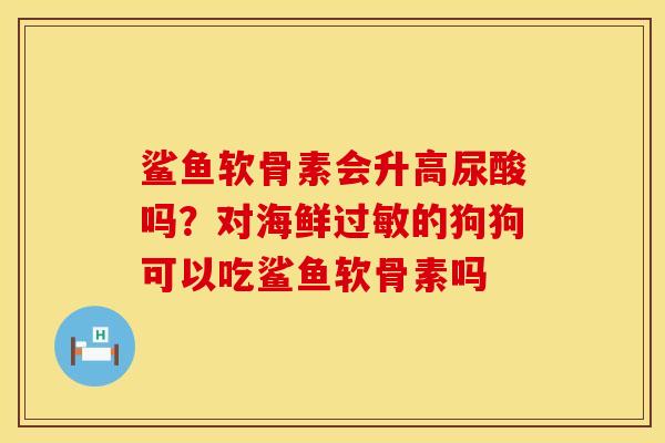 鲨鱼软骨素会升高尿酸吗？对海鲜过敏的狗狗可以吃鲨鱼软骨素吗