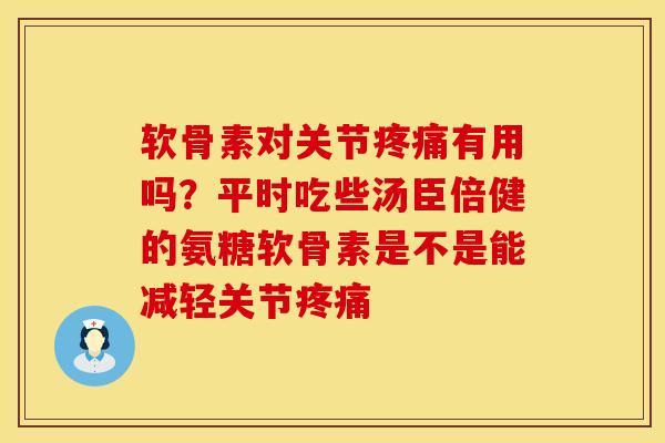 软骨素对关节疼痛有用吗？平时吃些汤臣倍健的氨糖软骨素是不是能减轻关节疼痛