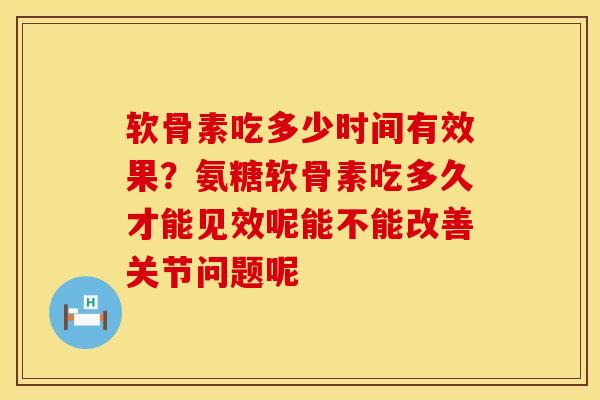 软骨素吃多少时间有效果？氨糖软骨素吃多久才能见效呢能不能改善关节问题呢