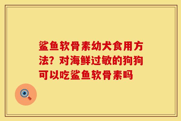 鲨鱼软骨素幼犬食用方法？对海鲜过敏的狗狗可以吃鲨鱼软骨素吗