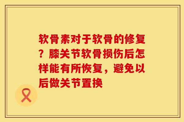 软骨素对于软骨的修复？膝关节软骨损伤后怎样能有所恢复，避免以后做关节置换