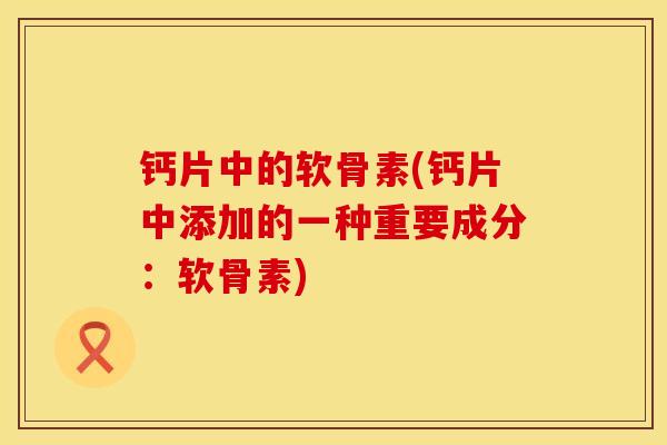 钙片中的软骨素(钙片中添加的一种重要成分：软骨素)
