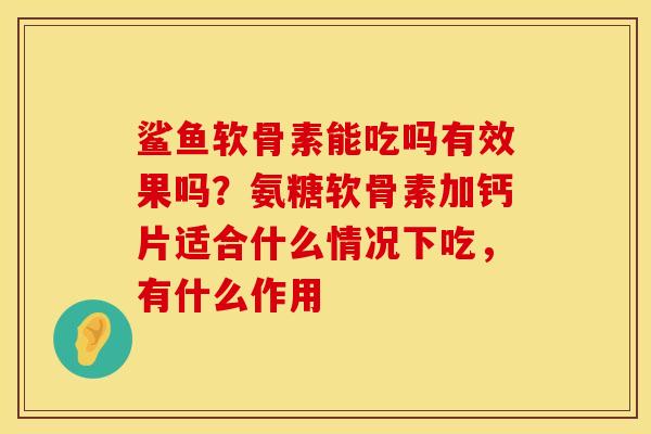 鲨鱼软骨素能吃吗有效果吗？氨糖软骨素加钙片适合什么情况下吃，有什么作用
