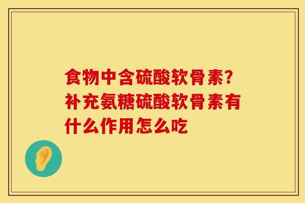 食物中含硫酸软骨素？补充氨糖硫酸软骨素有什么作用怎么吃