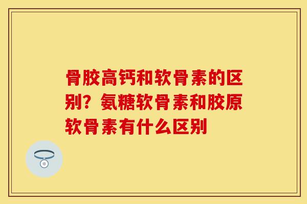骨胶高钙和软骨素的区别？氨糖软骨素和胶原软骨素有什么区别