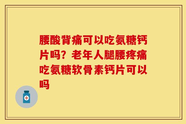 腰酸背痛可以吃氨糖钙片吗？老年人腿腰疼痛吃氨糖软骨素钙片可以吗