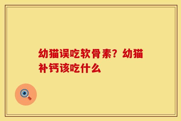 幼猫误吃软骨素？幼猫补钙该吃什么