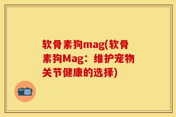 软骨素狗mag(软骨素狗Mag：维护宠物关节健康的选择)