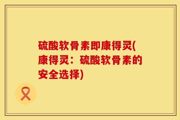 硫酸软骨素即康得灵(康得灵：硫酸软骨素的安全选择)