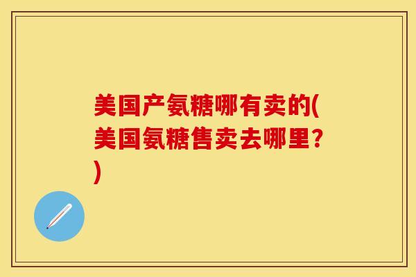 美国产氨糖哪有卖的(美国氨糖售卖去哪里？)