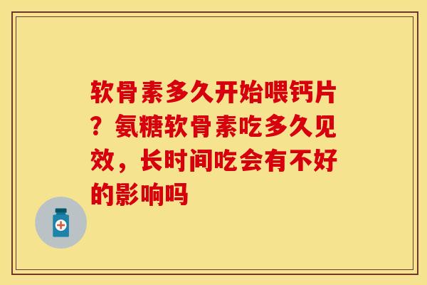 软骨素多久开始喂钙片？氨糖软骨素吃多久见效，长时间吃会有不好的影响吗