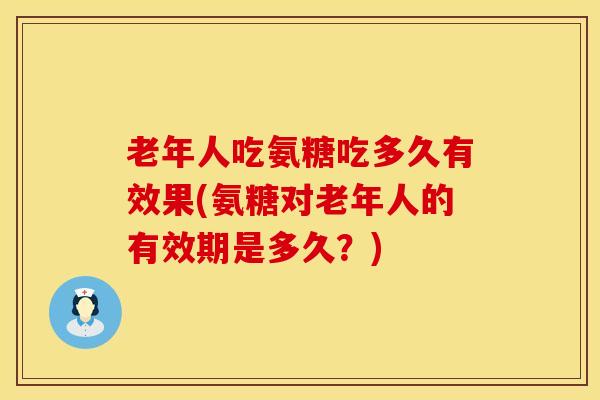 老年人吃氨糖吃多久有效果(氨糖对老年人的有效期是多久？)