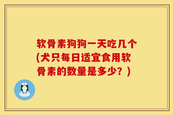 软骨素狗狗一天吃几个(犬只每日适宜食用软骨素的数量是多少？)